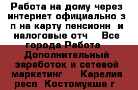 Работа на дому,через интернет,официально,з/п на карту,пенсионн. и налоговые отч. - Все города Работа » Дополнительный заработок и сетевой маркетинг   . Карелия респ.,Костомукша г.